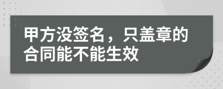 甲方?jīng)]簽名，只蓋章的合同能不能生效