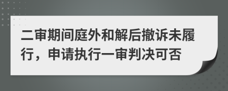 二審期間庭外和解后撤訴未履行，申請執(zhí)行一審判決可否