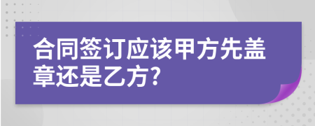 合同簽訂應(yīng)該甲方先蓋章還是乙方?