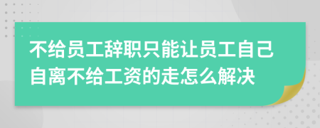 不給員工辭職只能讓員工自己自離不給工資的走怎么解決