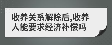 收養(yǎng)關(guān)系解除后,收養(yǎng)人能要求經(jīng)濟(jì)補(bǔ)償嗎