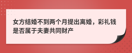  女方結(jié)婚不到兩個(gè)月提出離婚，彩禮錢(qián)是否屬于夫妻共同財(cái)產(chǎn)