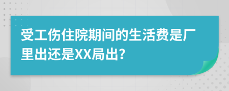 受工傷住院期間的生活費(fèi)是廠里出還是XX局出？