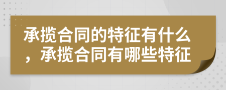 承攬合同的特征有什么，承攬合同有哪些特征