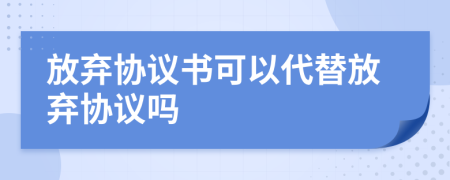 放棄協(xié)議書可以代替放棄協(xié)議嗎