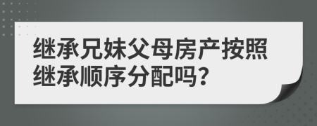繼承兄妹父母房產(chǎn)按照繼承順序分配嗎？