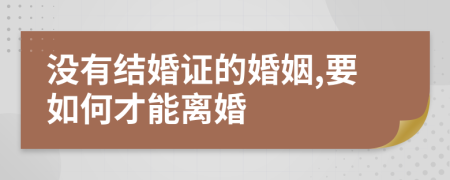 沒有結(jié)婚證的婚姻,要如何才能離婚      