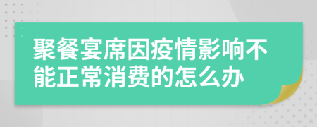 聚餐宴席因疫情影響不能正常消費的怎么辦