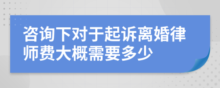 咨詢下對于起訴離婚律師費大概需要多少