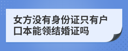 女方?jīng)]有身份證只有戶囗本能領(lǐng)結(jié)婚證嗎