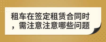 租車在簽定租賃合同時(shí)，需注意注意哪些問題