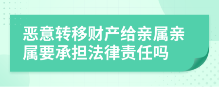 惡意轉(zhuǎn)移財產(chǎn)給親屬親屬要承擔(dān)法律責(zé)任嗎