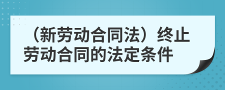 （新勞動合同法）終止勞動合同的法定條件