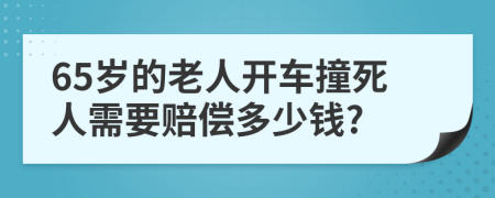 65歲的老人開(kāi)車(chē)撞死人需要賠償多少錢(qián)?