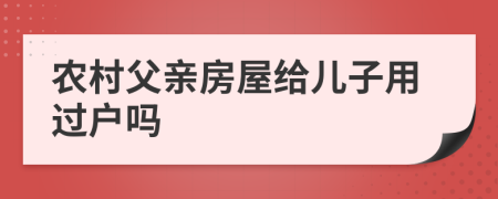 農(nóng)村父親房屋給兒子用過戶嗎
