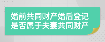 婚前共同財產(chǎn)婚后登記是否屬于夫妻共同財產(chǎn)