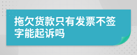 拖欠貨款只有發(fā)票不簽字能起訴嗎