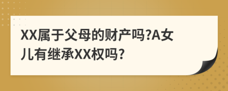 XX屬于父母的財產(chǎn)嗎?A女兒有繼承XX權嗎?