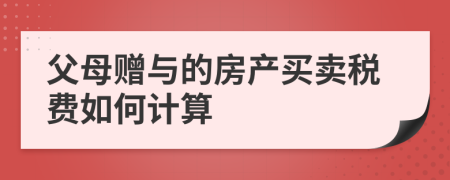 父母贈與的房產(chǎn)買賣稅費(fèi)如何計(jì)算