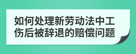 如何處理新勞動(dòng)法中工傷后被辭退的賠償問題