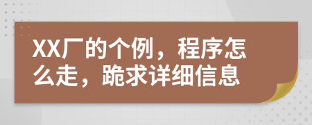 XX廠的個例，程序怎么走，跪求詳細(xì)信息