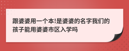 跟婆婆用一個(gè)本!是婆婆的名字我們的孩子能用婆婆市區(qū)入學(xué)嗎