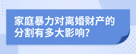 家庭暴力對(duì)離婚財(cái)產(chǎn)的分割有多大影響？