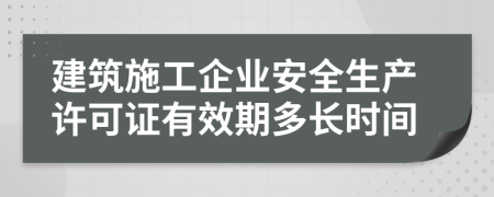建筑施工企業(yè)安全生產(chǎn)許可證有效期多長時間