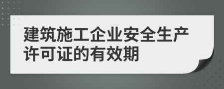 建筑施工企業(yè)安全生產(chǎn)許可證的有效期