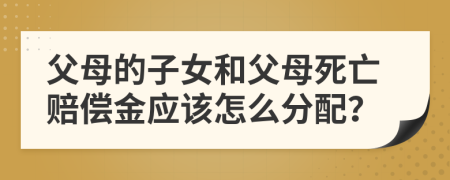父母的子女和父母死亡賠償金應(yīng)該怎么分配？