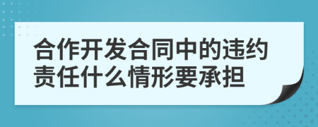 合作開發(fā)合同中的違約責(zé)任什么情形要承擔(dān)
