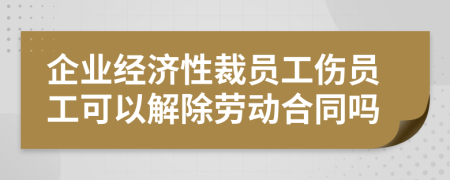 企業(yè)經(jīng)濟性裁員工傷員工可以解除勞動合同嗎
