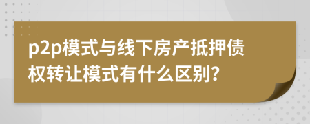 p2p模式與線下房產(chǎn)抵押債權(quán)轉(zhuǎn)讓模式有什么區(qū)別？