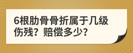 6根肋骨骨折屬于幾級(jí)傷殘？賠償多少？