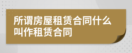 所謂房屋租賃合同什么叫作租賃合同
