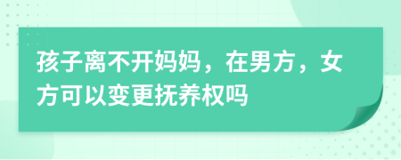 孩子離不開媽媽，在男方，女方可以變更撫養(yǎng)權(quán)嗎