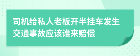 司機(jī)給私人老板開半掛車發(fā)生交通事故應(yīng)該誰來賠償