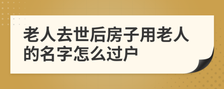 老人去世后房子用老人的名字怎么過(guò)戶(hù)