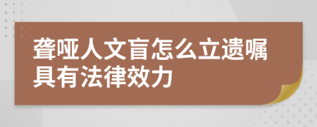 聾啞人文盲怎么立遺囑具有法律效力