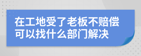 在工地受了老板不賠償可以找什么部門解決