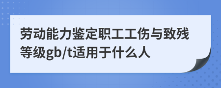 勞動能力鑒定職工工傷與致殘等級gb/t適用于什么人