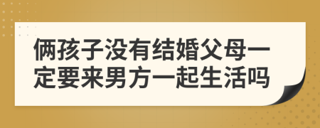 倆孩子沒有結(jié)婚父母一定要來男方一起生活嗎