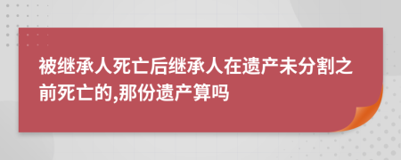 被繼承人死亡后繼承人在遺產(chǎn)未分割之前死亡的,那份遺產(chǎn)算嗎
