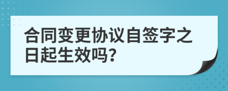 合同變更協(xié)議自簽字之日起生效嗎？