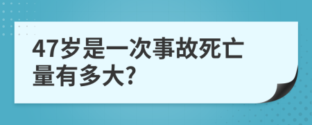 47歲是一次事故死亡量有多大?