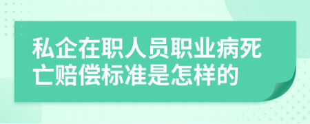 私企在職人員職業(yè)病死亡賠償標(biāo)準(zhǔn)是怎樣的