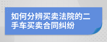 如何分辨買賣法院的二手車買賣合同糾紛