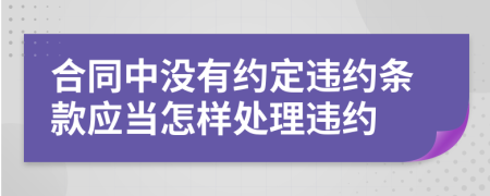 合同中沒有約定違約條款應當怎樣處理違約