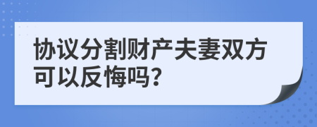 協(xié)議分割財(cái)產(chǎn)夫妻雙方可以反悔嗎？