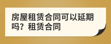 房屋租賃合同可以延期嗎？租賃合同